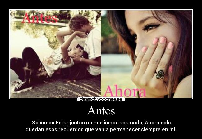 Antes - Solíamos Estar juntos no nos importaba nada, Ahora solo
quedan esos recuerdos que van a permanecer siempre en mi..