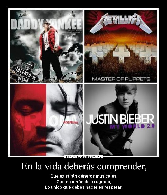 En la vida deberás comprender, - Que existirán géneros musicales,
Que no serán de tu agrado,
Lo único que debes hacer es respetar.