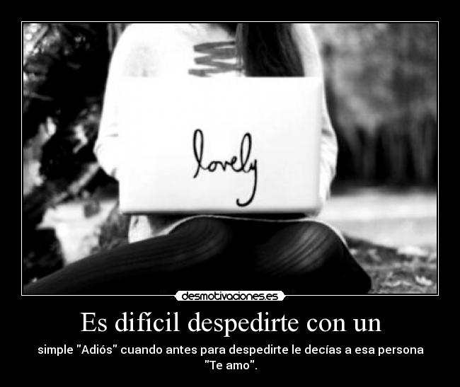 Es difícil despedirte con un - simple Adiós cuando antes para despedirte le decías a esa persona Te amo.