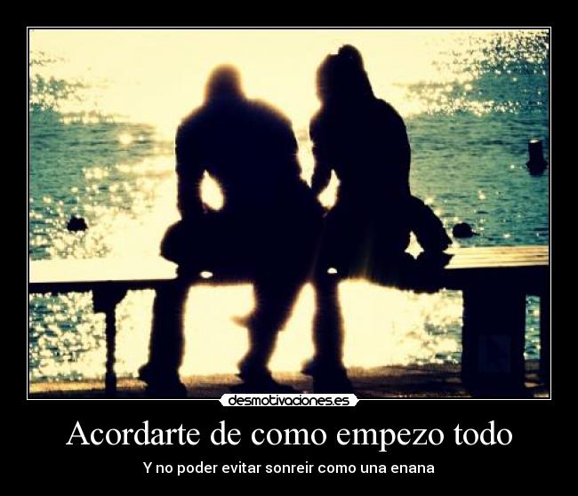 Acordarte de como empezo todo - Y no poder evitar sonreir como una enana