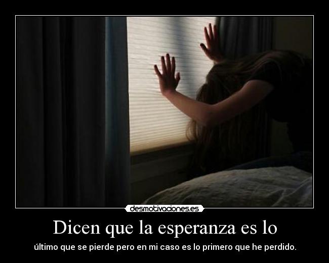 Dicen que la esperanza es lo - último que se pierde pero en mi caso es lo primero que he perdido.
