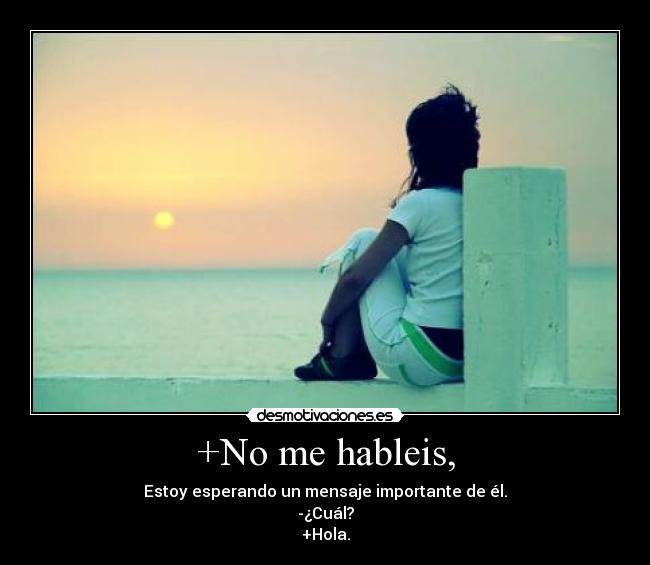 +No me hableis, - Estoy esperando un mensaje importante de él.
-¿Cuál?
+Hola.
