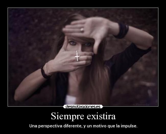 Siempre existira - Una perspectiva diferente, y un motivo que la impulse.