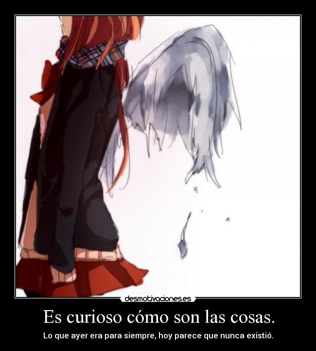 Es curioso cómo son las cosas. - Lo que ayer era para siempre, hoy parece que nunca existió.