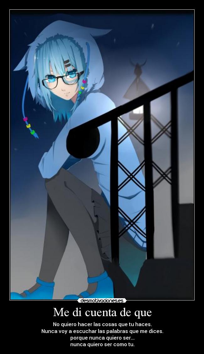 Me di cuenta de que - No quiero hacer las cosas que tu haces.
Nunca voy a escuchar las palabras que me dices.
porque nunca quiero ser...
nunca quiero ser como tu.