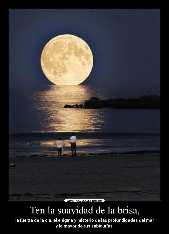 Ten la suavidad de la brisa, - la fuerza de la ola, el enigma y misterio de las profundidades del mar
y la mayor de tus sabidurías.