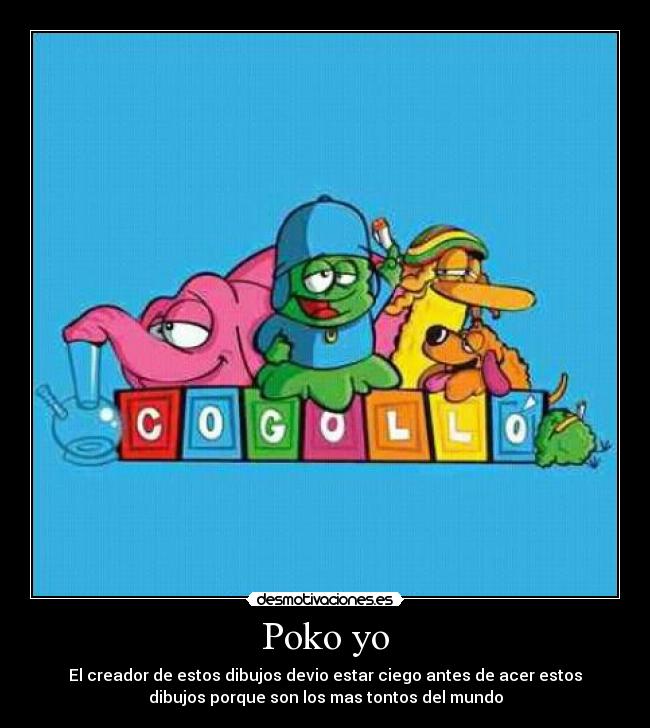 Poko yo - El creador de estos dibujos devio estar ciego antes de acer estos
dibujos porque son los mas tontos del mundo