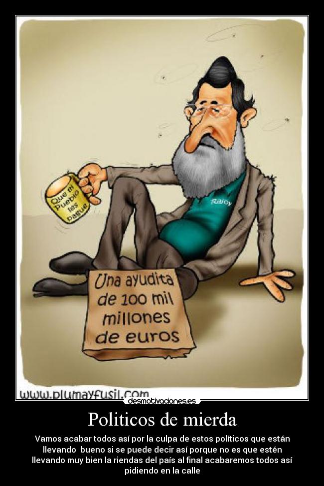 Politicos de mierda - Vamos acabar todos así por la culpa de estos políticos que están
llevando bueno si se puede decir así porque no es que estén
llevando muy bien la riendas del país al final acabaremos todos así
pidiendo en la calle