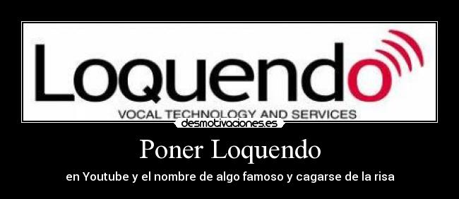 Poner Loquendo - en Youtube y el nombre de algo famoso y cagarse de la risa