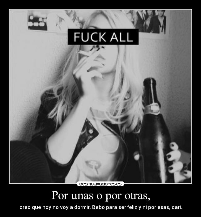 Por unas o por otras, - creo que hoy no voy a dormir. Bebo para ser feliz y ni por esas, cari.