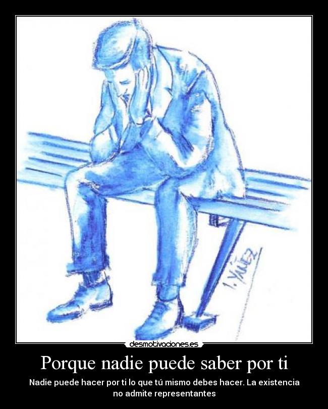 Porque nadie puede saber por ti - Nadie puede hacer por ti lo que tú mismo debes hacer. La existencia
no admite representantes