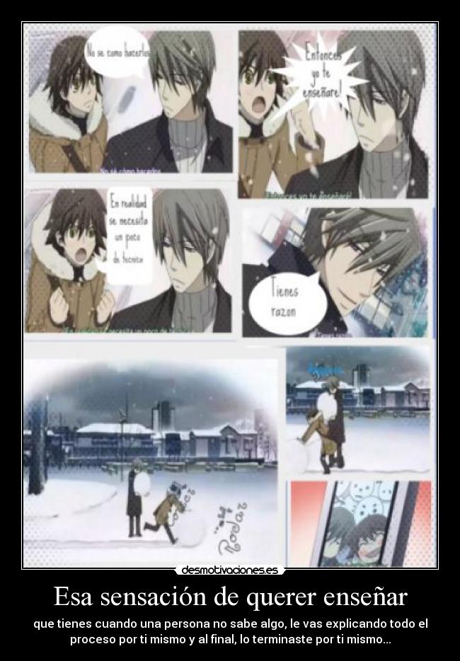 Esa sensación de querer enseñar - que tienes cuando una persona no sabe algo, le vas explicando todo el
proceso por ti mismo y al final, lo terminaste por ti mismo...