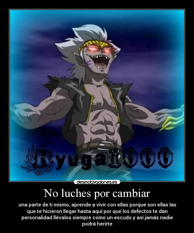 No luches por cambiar - una parte de ti mismo, aprende a vivir con ellas porque son ellas las
que te hicieron llegar hasta aquí por que los defectos te dan
personalidad llévalos siempre como un escudo y así jamás nadie
podrá herirte