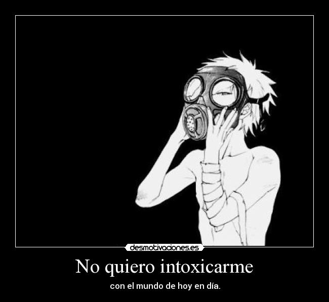 No quiero intoxicarme - con el mundo de hoy en día.