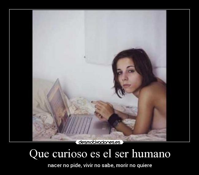 Que curioso es el ser humano - nacer no pide, vivir no sabe, morir no quiere