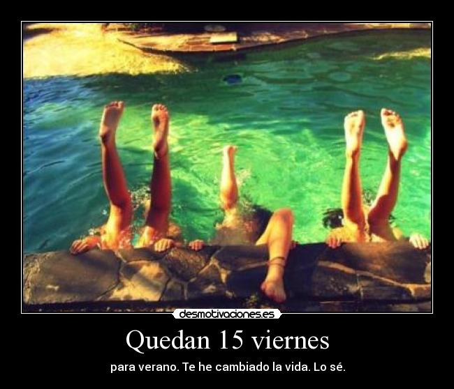 Quedan 15 viernes - para verano. Te he cambiado la vida. Lo sé.