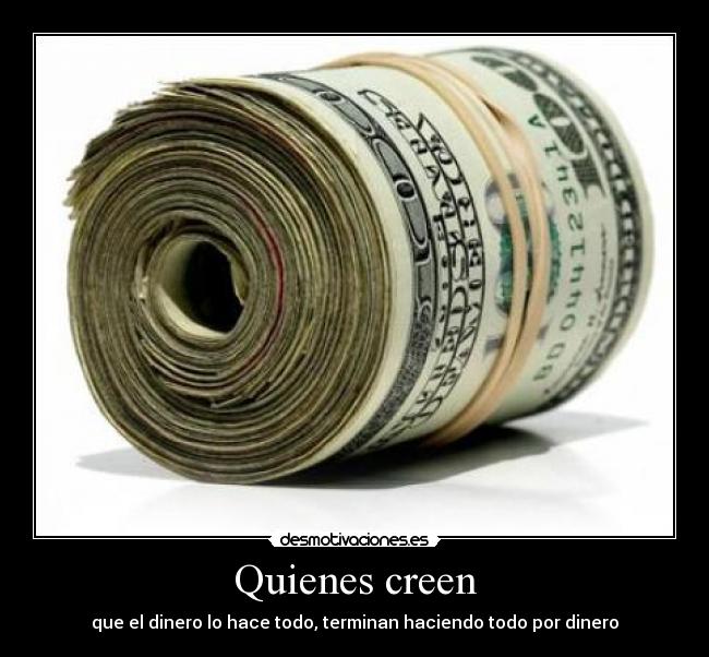 Quienes creen - que el dinero lo hace todo, terminan haciendo todo por dinero