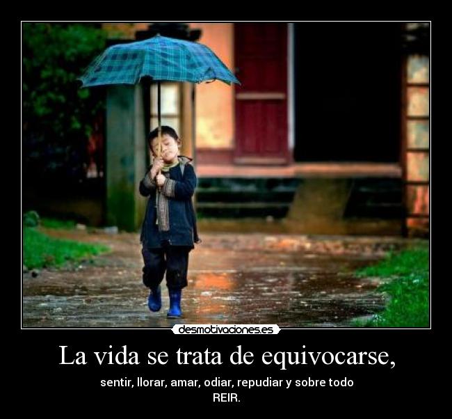 La vida se trata de equivocarse, - sentir, llorar, amar, odiar, repudiar y sobre todo
REIR.