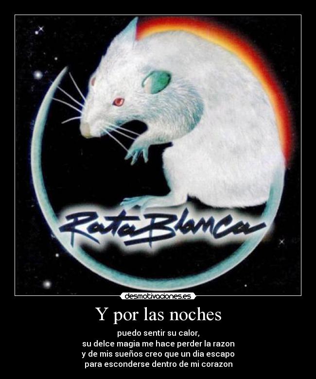 Y por las noches - puedo sentir su calor,
su delce magia me hace perder la razon
y de mis sueños creo que un dia escapo
para esconderse dentro de mi corazon