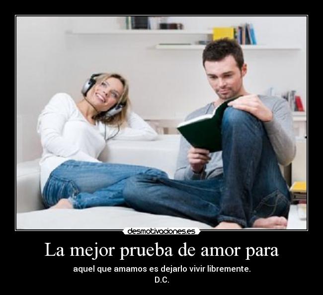 La mejor prueba de amor para - aquel que amamos es dejarlo vivir libremente.
D.C.