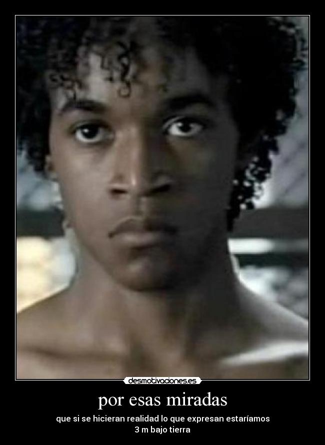 por esas miradas - que si se hicieran realidad lo que expresan estaríamos
3 m bajo tierra