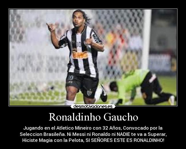 Ronaldinho Gaucho - Jugando en el Atletico Mineiro con 32 Años, Convocado por la
Seleccion Brasileña. Ni Messi ni Ronaldo ni NADIE te va a Superar,
Hiciste Magia con la Pelota, SI SEÑORES ESTE ES RONALDINHO!