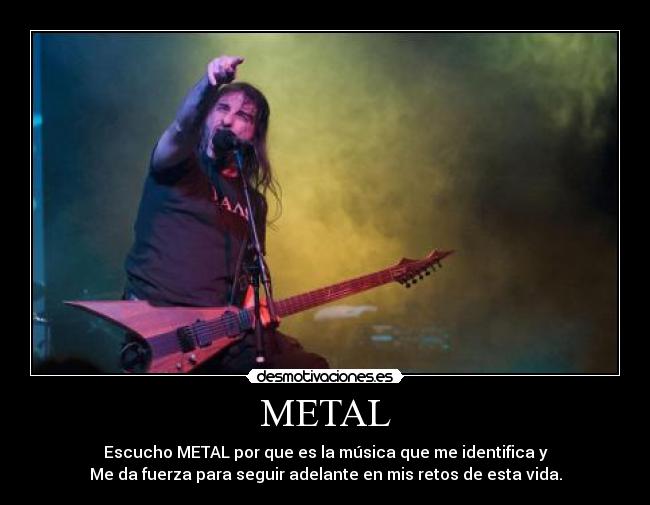 METAL - Escucho METAL por que es la música que me identifica y
Me da fuerza para seguir adelante en mis retos de esta vida.
