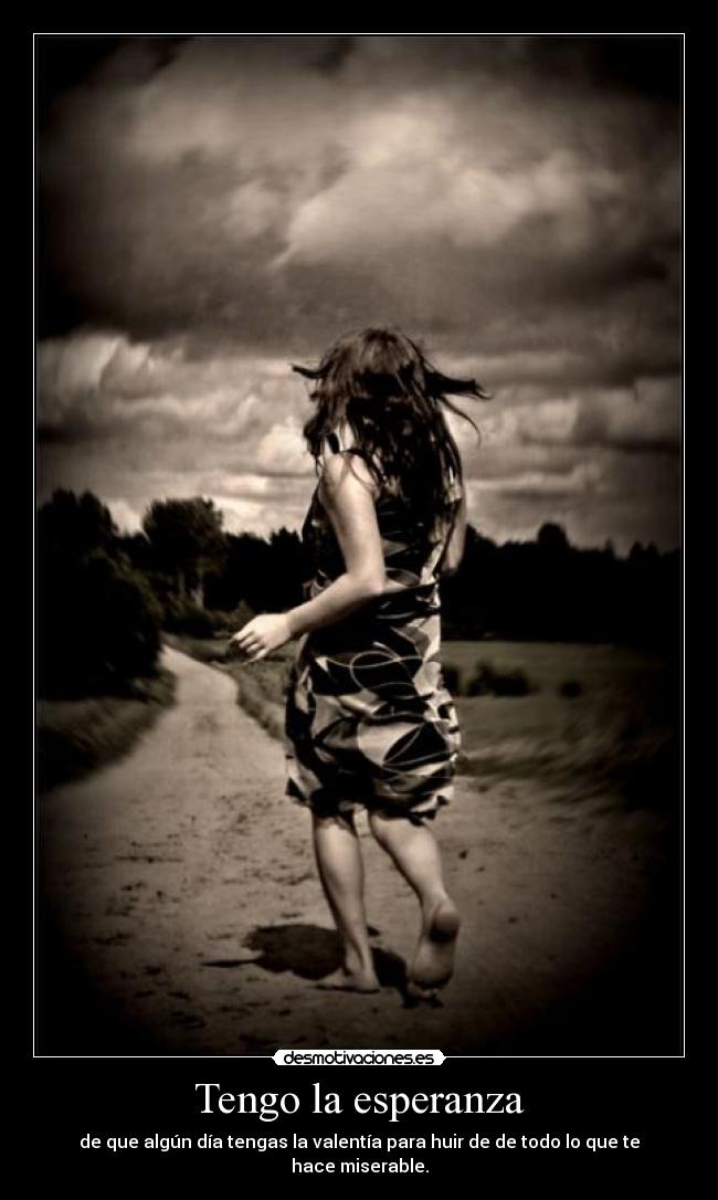 Tengo la esperanza - de que algún día tengas la valentía para huir de de todo lo que te hace miserable.
