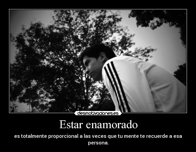 Estar enamorado - es totalmente proporcional a las veces que tu mente te recuerde a esa persona.