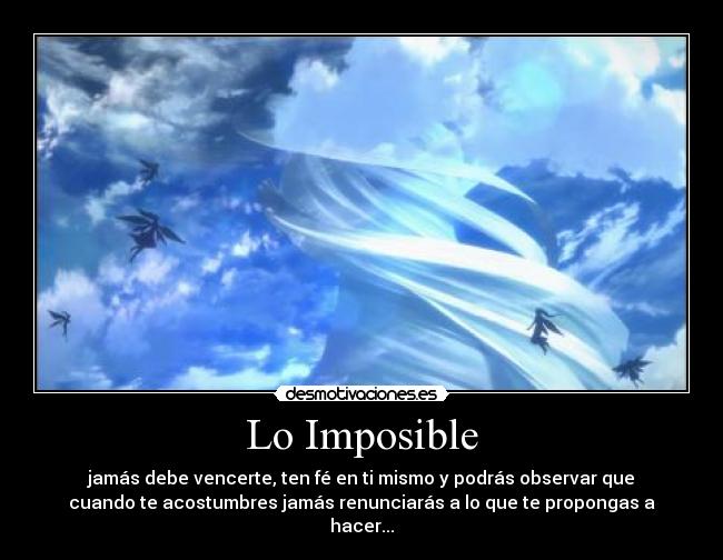 Lo Imposible - jamás debe vencerte, ten fé en ti mismo y podrás observar que
cuando te acostumbres jamás renunciarás a lo que te propongas a
hacer...