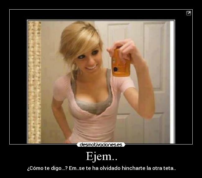 Ejem.. - ¿Cómo te digo...? Em..se te ha olvidado hincharte la otra teta..