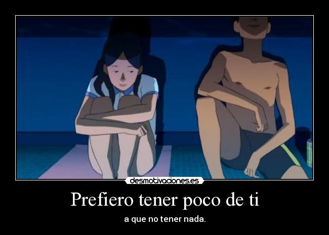 Prefiero tener poco de ti - a que no tener nada.