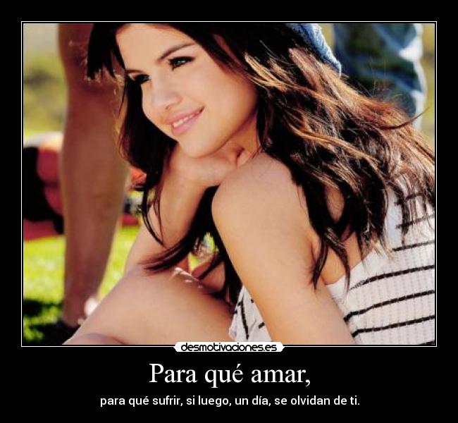 Para qué amar, - para qué sufrir, si luego, un día, se olvidan de ti.