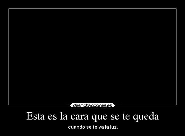 Esta es la cara que se te queda - cuando se te va la luz.