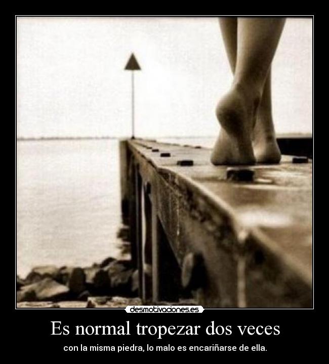 Es normal tropezar dos veces - con la misma piedra, lo malo es encariñarse de ella.