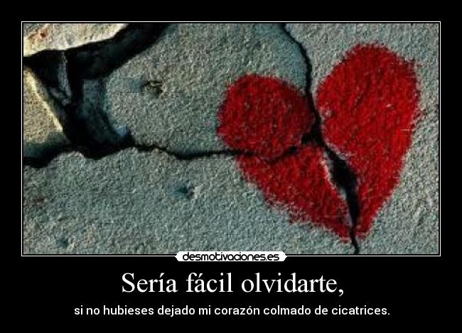 Sería fácil olvidarte, - si no hubieses dejado mi corazón colmado de cicatrices.