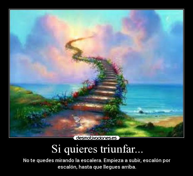 Si quieres triunfar... - No te quedes mirando la escalera. Empieza a subir, escalón por
escalón, hasta que llegues arriba.