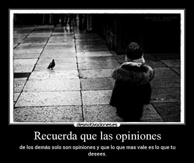 Recuerda que las opiniones - de los demás solo son opiniones y que lo que mas vale es lo que tu desees.