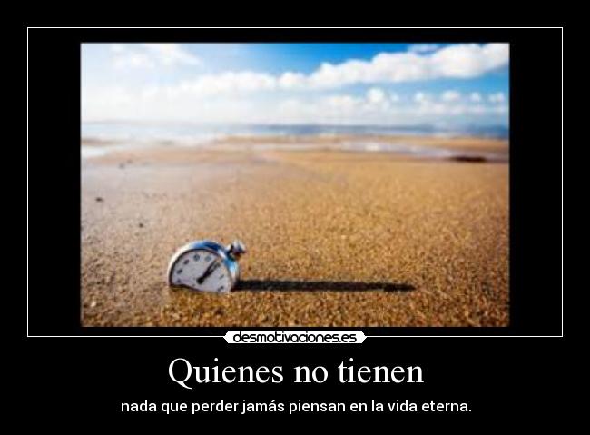Quienes no tienen - nada que perder jamás piensan en la vida eterna.
