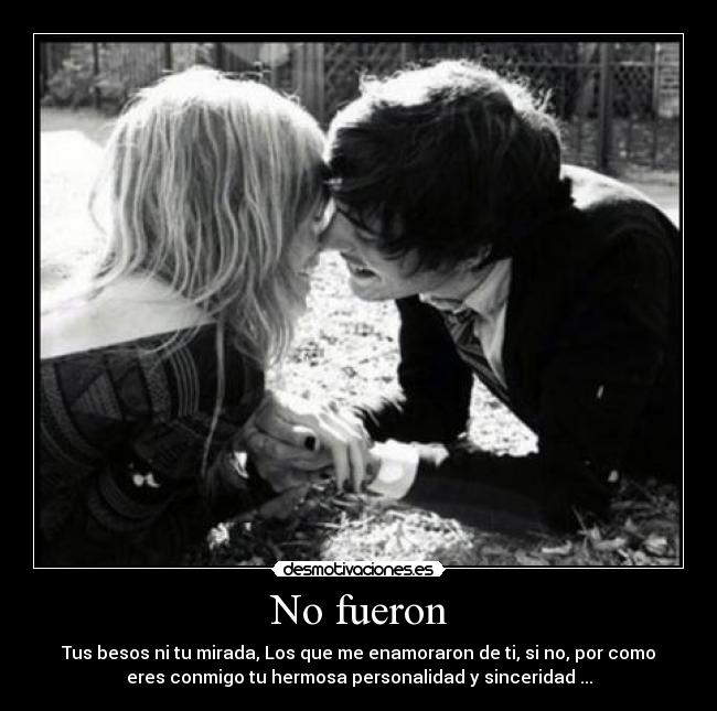 No fueron - Tus besos ni tu mirada, Los que me enamoraron de ti, si no, por como
eres conmigo tu hermosa personalidad y sinceridad ...