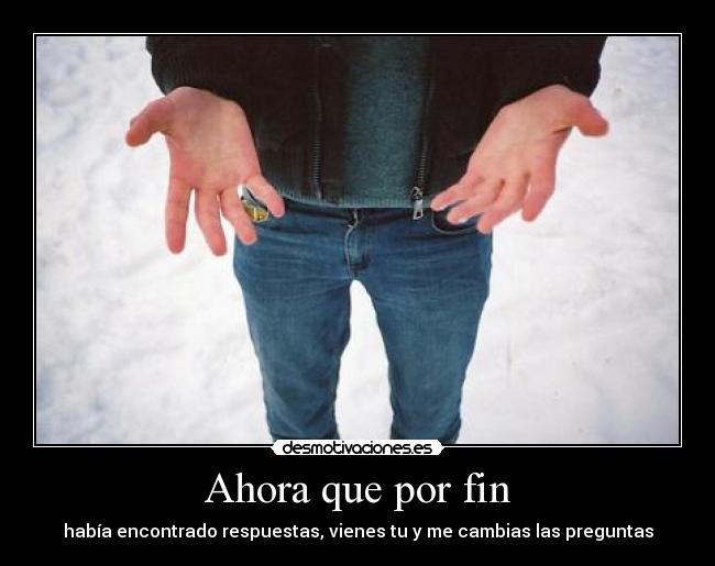 Ahora que por fin - había encontrado respuestas, vienes tu y me cambias las preguntas