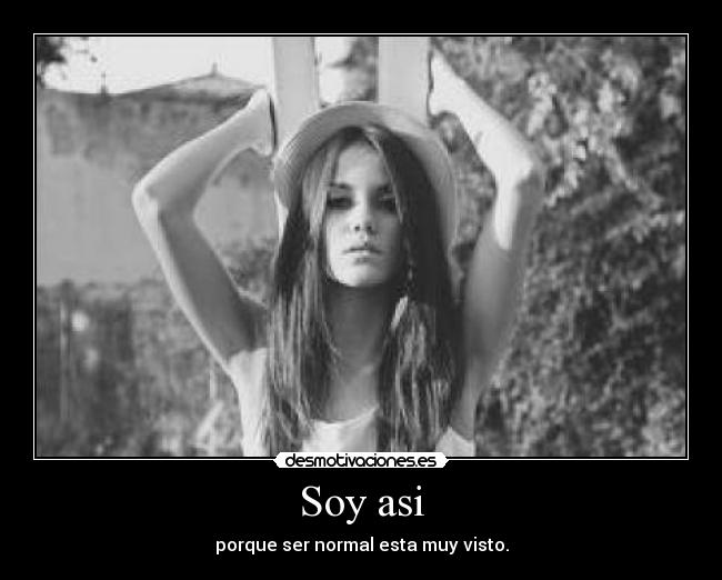 Soy asi - porque ser normal esta muy visto.