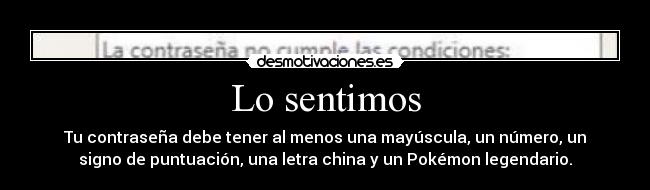 Lo sentimos - Tu contraseña debe tener al menos una mayúscula, un número, un
signo de puntuación, una letra china y un Pokémon legendario.