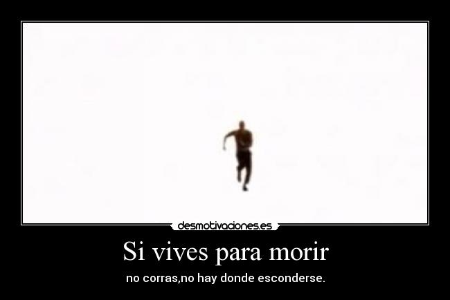 Si vives para morir - no corras,no hay donde esconderse.