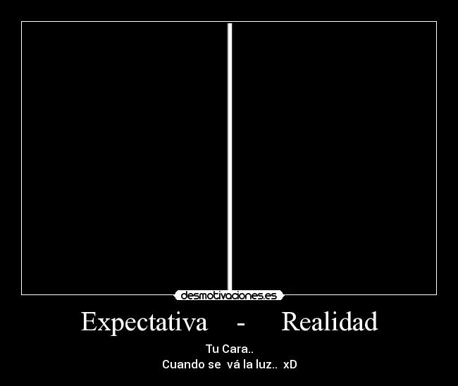 Expectativa - Realidad - Tu Cara..
Cuando se vá la luz.. xD