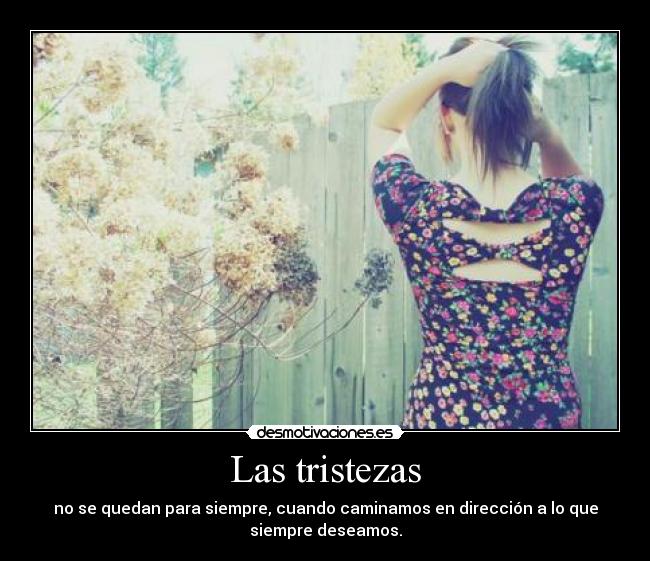 Las tristezas - no se quedan para siempre, cuando caminamos en dirección a lo que
siempre deseamos.