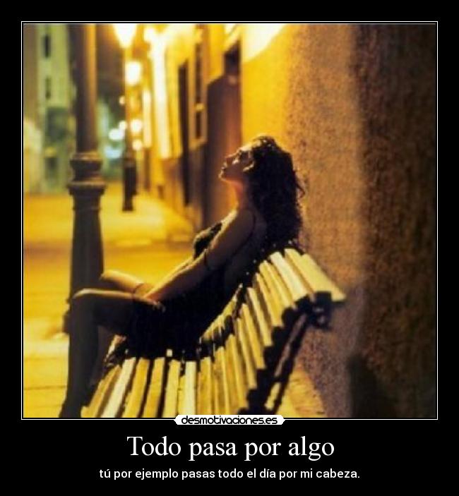 Todo pasa por algo - tú por ejemplo pasas todo el día por mi cabeza.