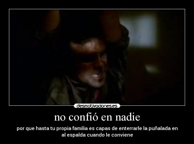 no confió en nadie - por que hasta tu propia familia es capas de enterrarle la puñalada en
al espalda cuando le conviene