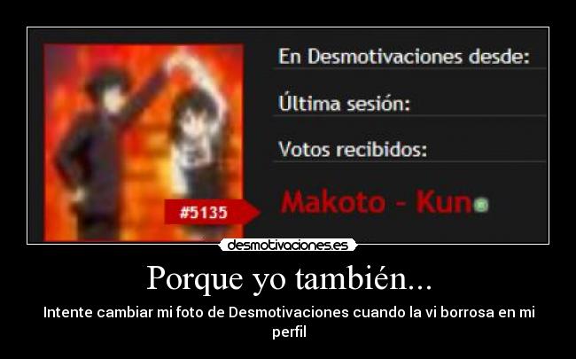 Porque yo también... - Intente cambiar mi foto de Desmotivaciones cuando la vi borrosa en mi perfil