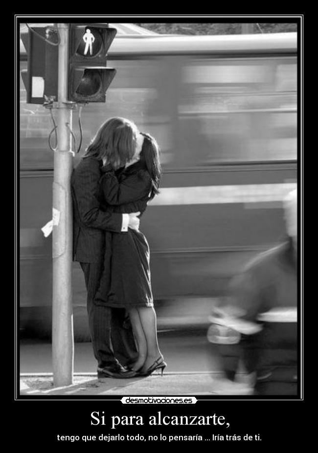 Si para alcanzarte, - tengo que dejarlo todo, no lo pensaría ... Iría trás de ti.